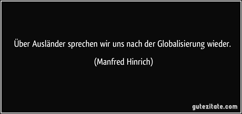 Über Ausländer sprechen wir uns nach der Globalisierung wieder. (Manfred Hinrich)