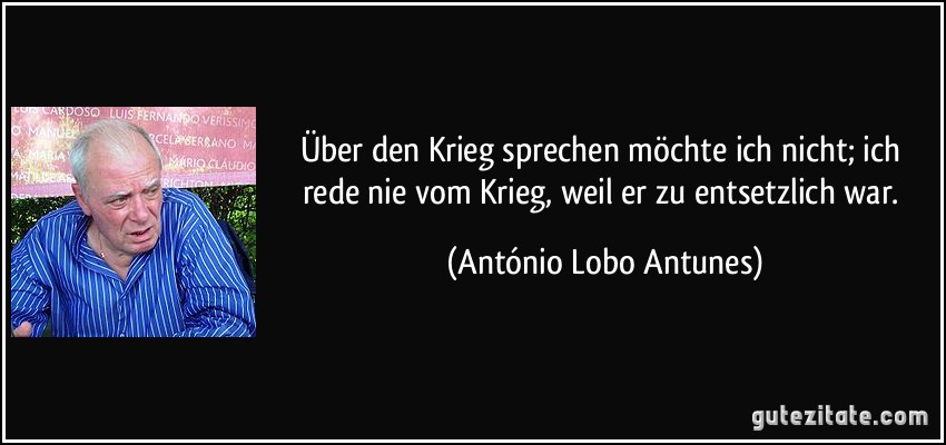 Über den Krieg sprechen möchte ich nicht; ich rede nie vom Krieg, weil er zu entsetzlich war. (António Lobo Antunes)