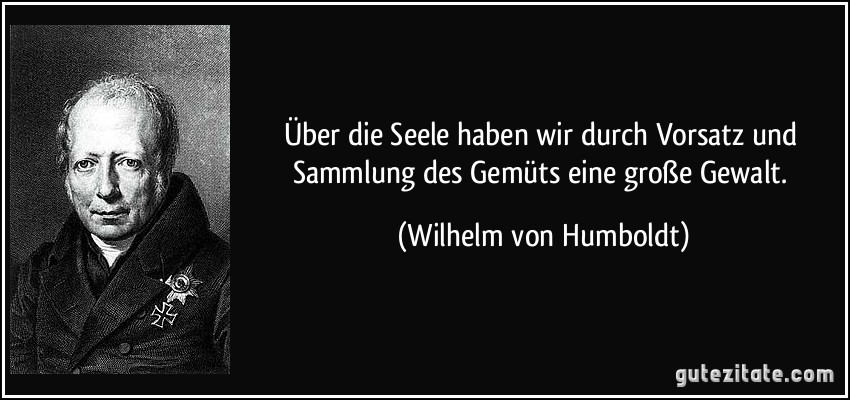 Über die Seele haben wir durch Vorsatz und Sammlung des Gemüts eine große Gewalt. (Wilhelm von Humboldt)