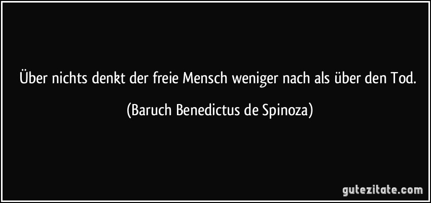 Über nichts denkt der freie Mensch weniger nach als über den Tod. (Baruch Benedictus de Spinoza)