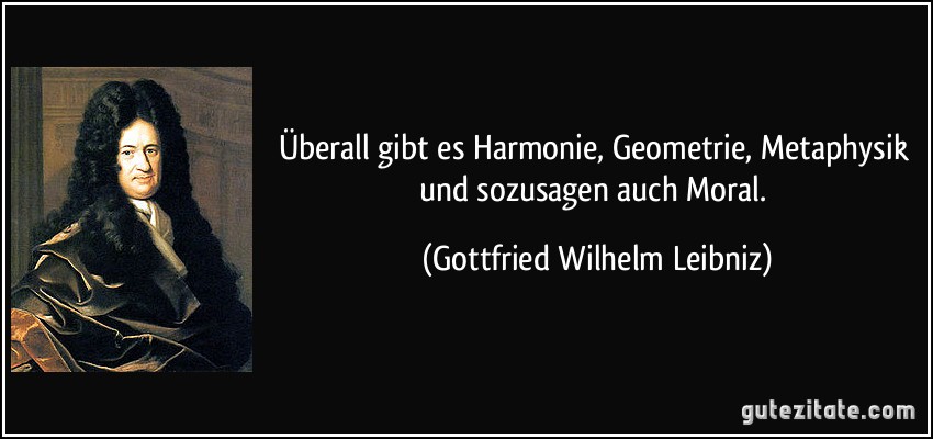 Überall gibt es Harmonie, Geometrie, Metaphysik und sozusagen auch Moral. (Gottfried Wilhelm Leibniz)