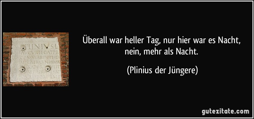 Überall war heller Tag, nur hier war es Nacht, nein, mehr als Nacht. (Plinius der Jüngere)