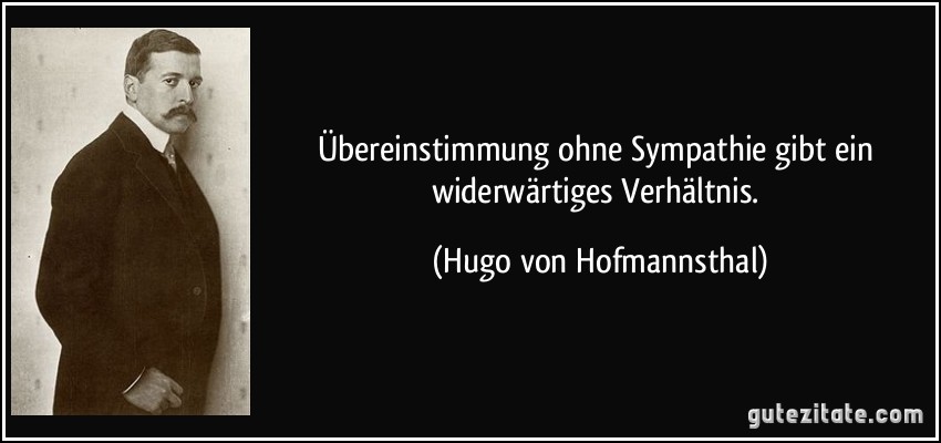 Übereinstimmung ohne Sympathie gibt ein widerwärtiges Verhältnis. (Hugo von Hofmannsthal)