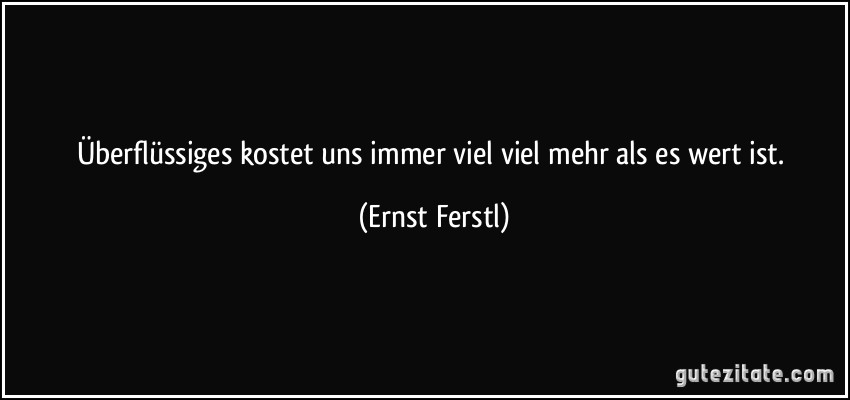 Überflüssiges kostet uns immer viel viel mehr als es wert ist. (Ernst Ferstl)