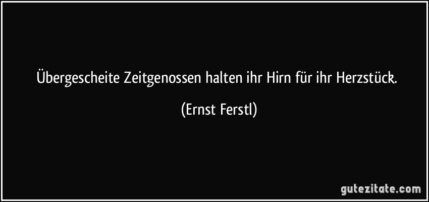 Übergescheite Zeitgenossen halten ihr Hirn für ihr Herzstück. (Ernst Ferstl)