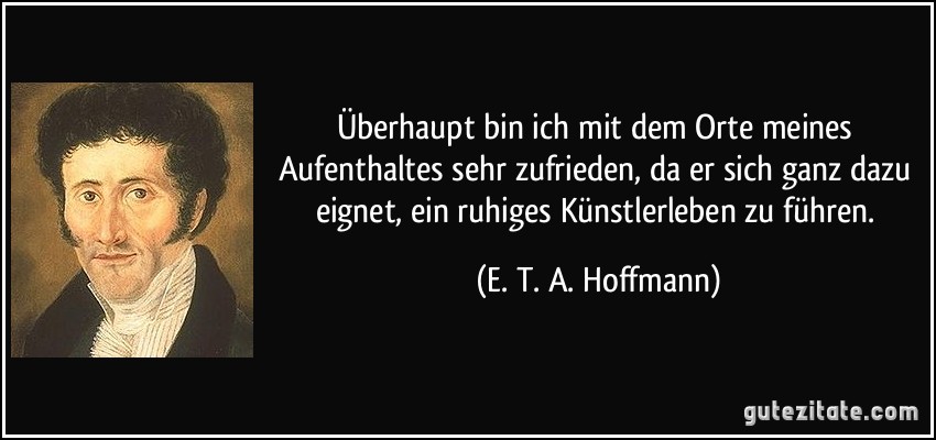 Überhaupt bin ich mit dem Orte meines Aufenthaltes sehr zufrieden, da er sich ganz dazu eignet, ein ruhiges Künstlerleben zu führen. (E. T. A. Hoffmann)