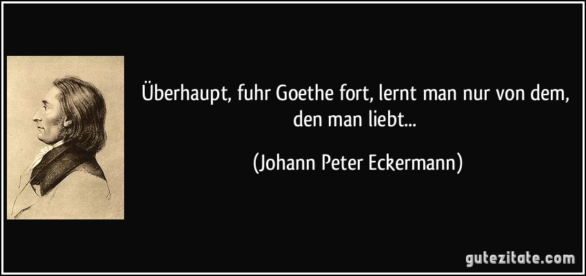 Überhaupt, fuhr Goethe fort, lernt man nur von dem, den man liebt... (Johann Peter Eckermann)