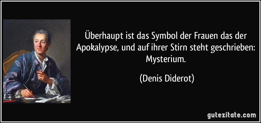 Überhaupt ist das Symbol der Frauen das der Apokalypse, und auf ihrer Stirn steht geschrieben: Mysterium. (Denis Diderot)