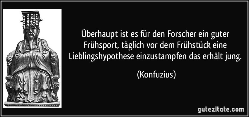 Überhaupt ist es für den Forscher ein guter Frühsport, täglich vor dem Frühstück eine Lieblingshypothese einzustampfen das erhält jung. (Konfuzius)