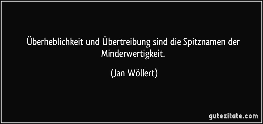 Überheblichkeit und Übertreibung sind die Spitznamen der Minderwertigkeit. (Jan Wöllert)