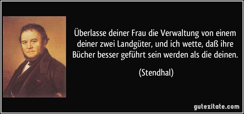 Überlasse deiner Frau die Verwaltung von einem deiner zwei Landgüter, und ich wette, daß ihre Bücher besser geführt sein werden als die deinen. (Stendhal)