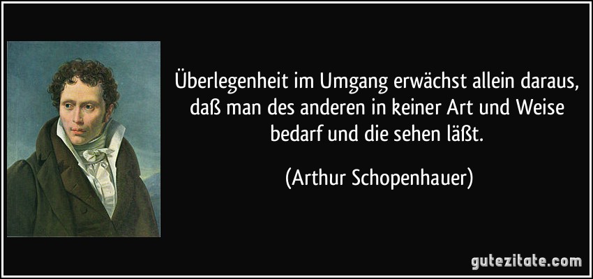Überlegenheit im Umgang erwächst allein daraus, daß man des anderen in keiner Art und Weise bedarf und die sehen läßt. (Arthur Schopenhauer)