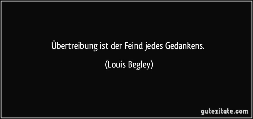 Übertreibung ist der Feind jedes Gedankens. (Louis Begley)