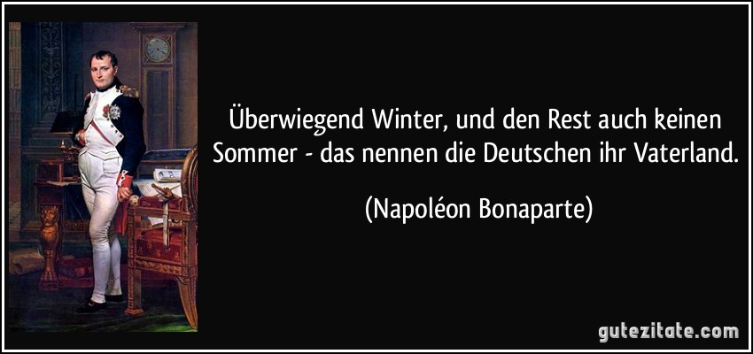 Überwiegend Winter, und den Rest auch keinen Sommer - das nennen die Deutschen ihr Vaterland. (Napoléon Bonaparte)