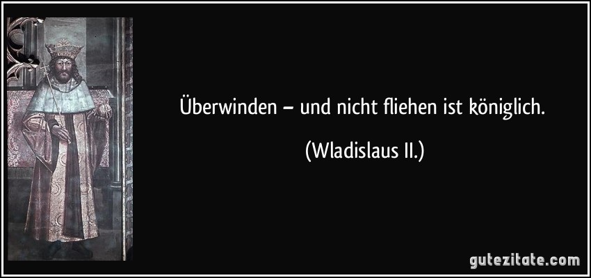 Überwinden – und nicht fliehen ist königlich. (Wladislaus II.)