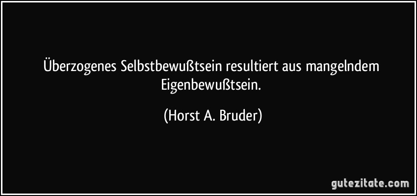 Überzogenes Selbstbewußtsein resultiert aus mangelndem Eigenbewußtsein. (Horst A. Bruder)