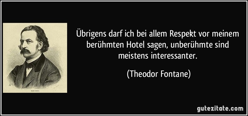 Übrigens darf ich bei allem Respekt vor meinem berühmten Hotel sagen, unberühmte sind meistens interessanter. (Theodor Fontane)