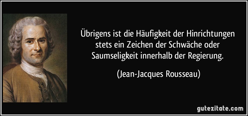 Übrigens ist die Häufigkeit der Hinrichtungen stets ein Zeichen der Schwäche oder Saumseligkeit innerhalb der Regierung. (Jean-Jacques Rousseau)