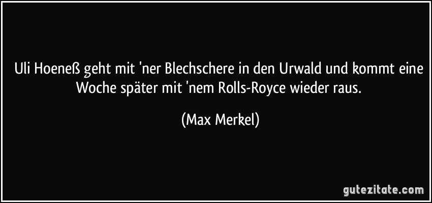 Uli Hoeneß geht mit 'ner Blechschere in den Urwald und kommt eine Woche später mit 'nem Rolls-Royce wieder raus. (Max Merkel)