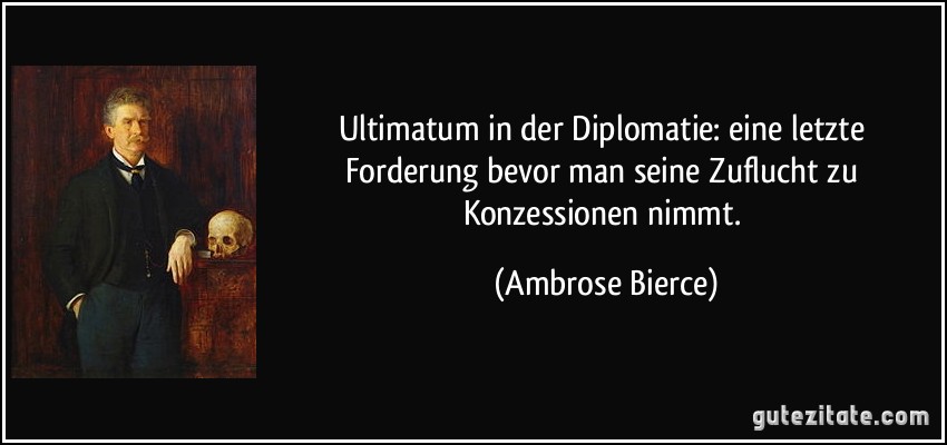 Ultimatum in der Diplomatie: eine letzte Forderung bevor man seine Zuflucht zu Konzessionen nimmt. (Ambrose Bierce)