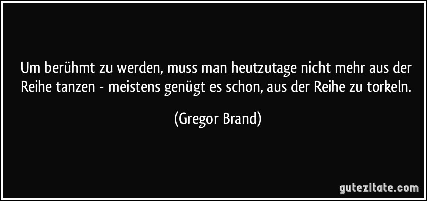 Um berühmt zu werden, muss man heutzutage nicht mehr aus der Reihe tanzen - meistens genügt es schon, aus der Reihe zu torkeln. (Gregor Brand)