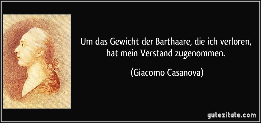 Um das Gewicht der Barthaare, die ich verloren, hat mein Verstand zugenommen. (Giacomo Casanova)