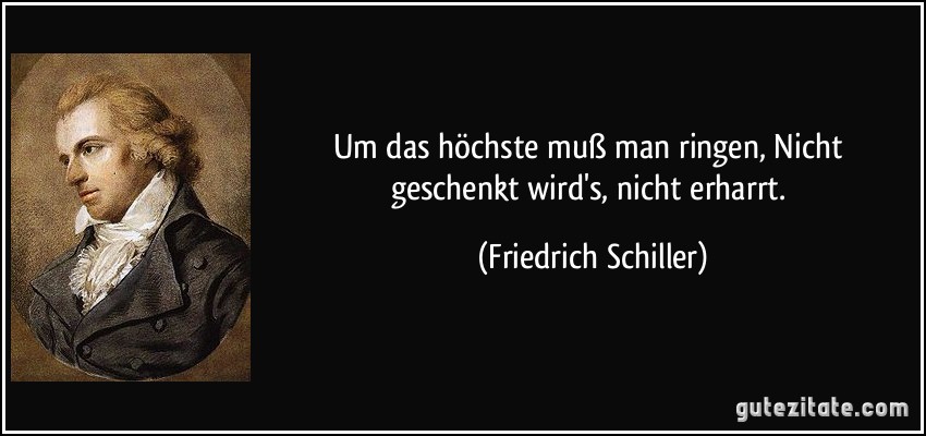 Um das höchste muß man ringen, Nicht geschenkt wird's, nicht erharrt. (Friedrich Schiller)