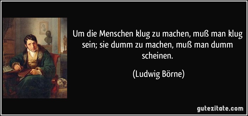 Um die Menschen klug zu machen, muß man klug sein; sie dumm zu machen, muß man dumm scheinen. (Ludwig Börne)