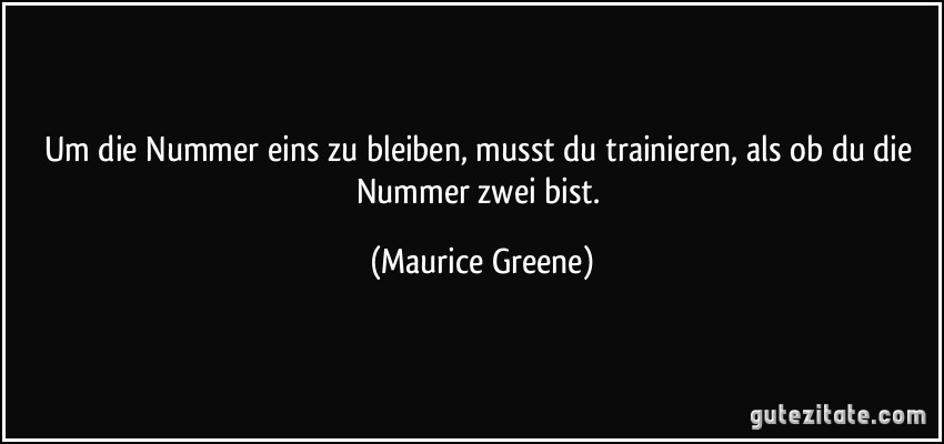 Um die Nummer eins zu bleiben, musst du trainieren, als ob du die Nummer zwei bist. (Maurice Greene)