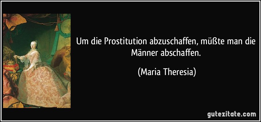Um die Prostitution abzuschaffen, müßte man die Männer abschaffen. (Maria Theresia)