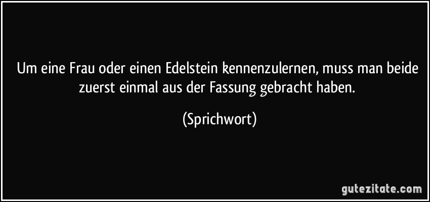 Um eine Frau oder einen Edelstein kennenzulernen, muss man beide zuerst einmal aus der Fassung gebracht haben. (Sprichwort)