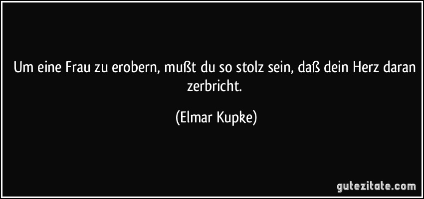 Um eine Frau zu erobern, mußt du so stolz sein, daß dein Herz daran zerbricht. (Elmar Kupke)