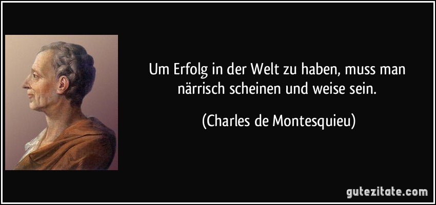 Um Erfolg in der Welt zu haben, muss man närrisch scheinen und weise sein. (Charles de Montesquieu)