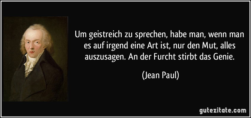 Um geistreich zu sprechen, habe man, wenn man es auf irgend eine Art ist, nur den Mut, alles auszusagen. An der Furcht stirbt das Genie. (Jean Paul)