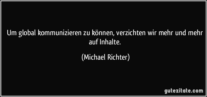 Um global kommunizieren zu können, verzichten wir mehr und mehr auf Inhalte. (Michael Richter)