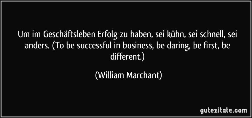 Um im Geschäftsleben Erfolg zu haben, sei kühn, sei schnell, sei anders. (To be successful in business, be daring, be first, be different.) (William Marchant)