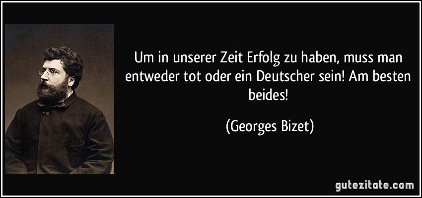 Um in unserer Zeit Erfolg zu haben, muss man entweder tot oder ein Deutscher sein! Am besten beides! (Georges Bizet)