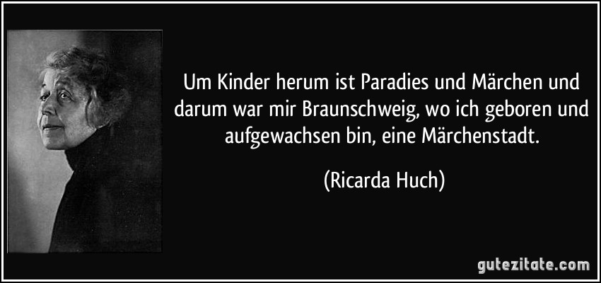 Um Kinder herum ist Paradies und Märchen und darum war mir Braunschweig, wo ich geboren und aufgewachsen bin, eine Märchenstadt. (Ricarda Huch)