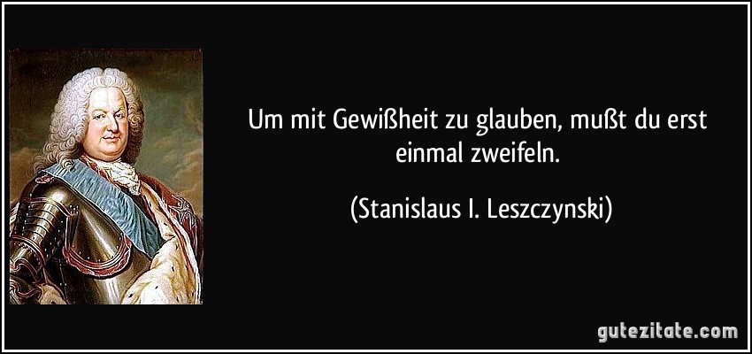 Um mit Gewißheit zu glauben, mußt du erst einmal zweifeln. (Stanislaus I. Leszczynski)