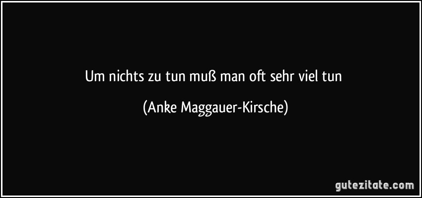 Um nichts zu tun muß man oft sehr viel tun (Anke Maggauer-Kirsche)