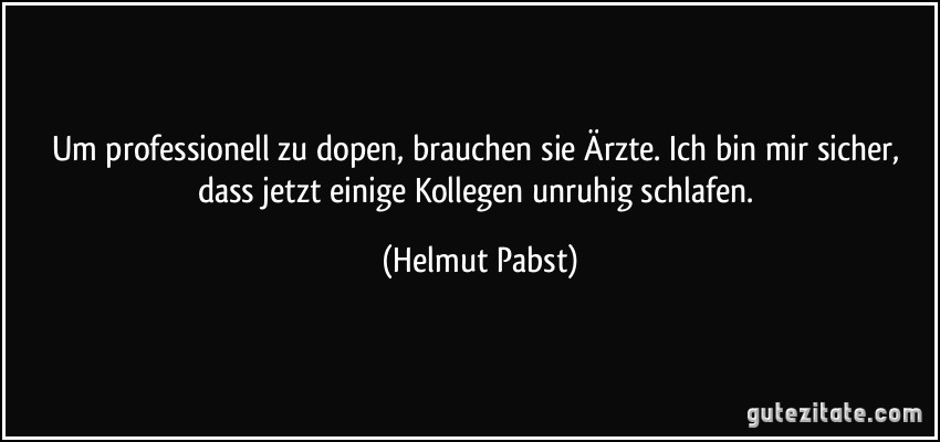 Um professionell zu dopen, brauchen sie Ärzte. Ich bin mir sicher, dass jetzt einige Kollegen unruhig schlafen. (Helmut Pabst)