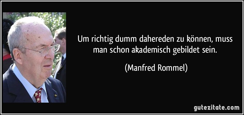 Um richtig dumm dahereden zu können, muss man schon akademisch gebildet sein. (Manfred Rommel)