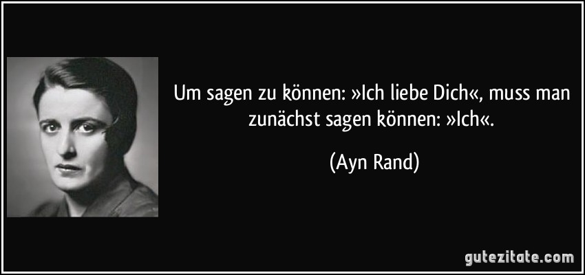 Um sagen zu können: »Ich liebe Dich«, muss man zunächst sagen können: »Ich«. (Ayn Rand)
