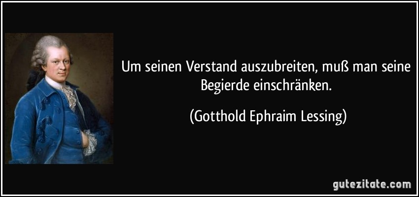 Um seinen Verstand auszubreiten, muß man seine Begierde einschränken. (Gotthold Ephraim Lessing)