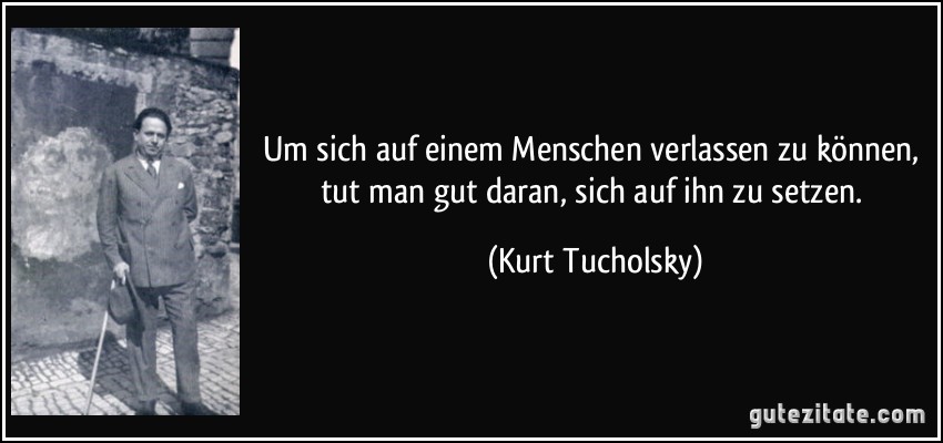 Um sich auf einem Menschen verlassen zu können, tut man gut daran, sich auf ihn zu setzen. (Kurt Tucholsky)