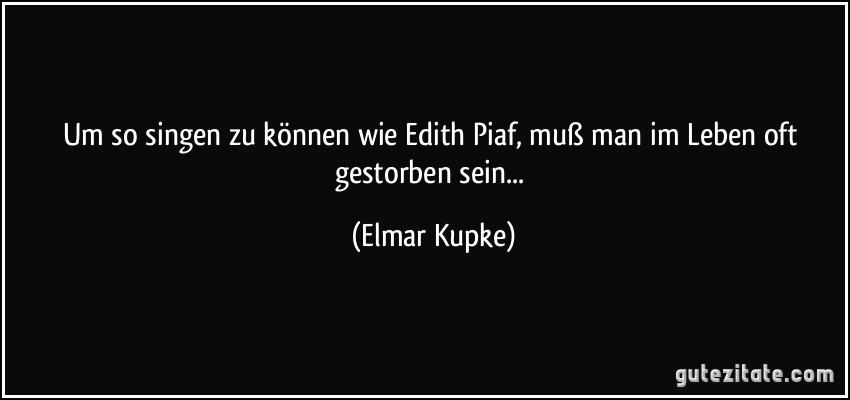 Um so singen zu können wie Edith Piaf, muß man im Leben oft gestorben sein... (Elmar Kupke)