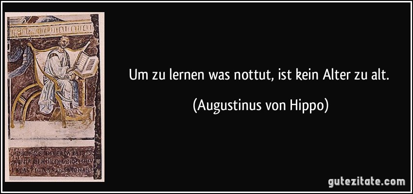 Um zu lernen was nottut, ist kein Alter zu alt. (Augustinus von Hippo)