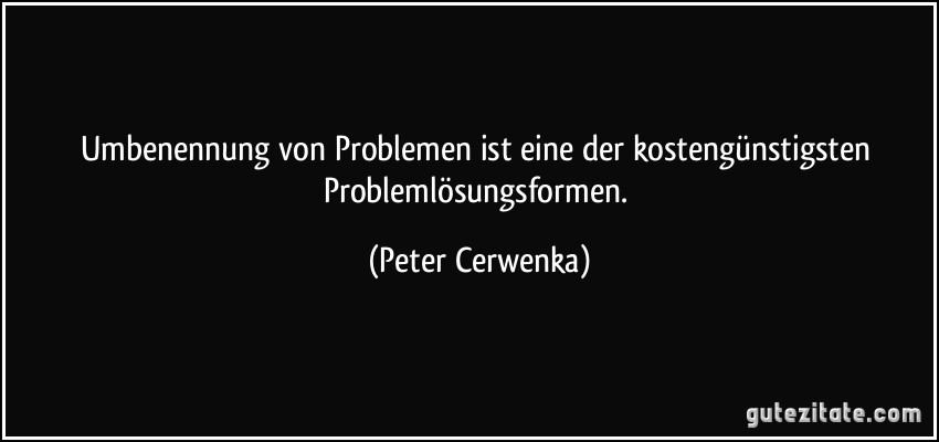 Umbenennung von Problemen ist eine der kostengünstigsten Problemlösungsformen. (Peter Cerwenka)