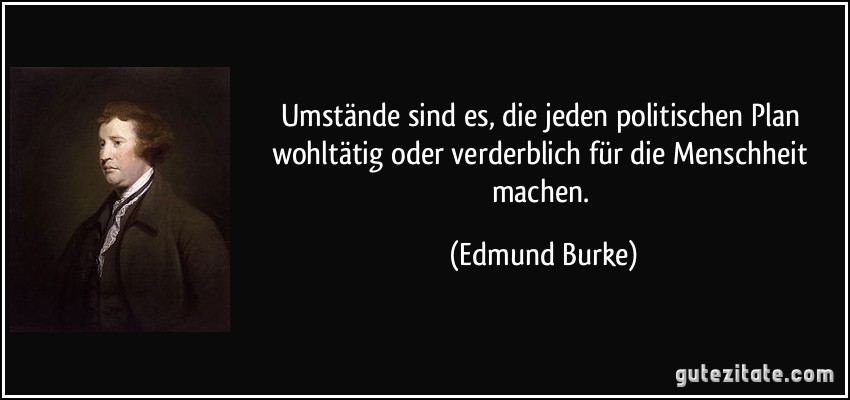 Umstände sind es, die jeden politischen Plan wohltätig oder verderblich für die Menschheit machen. (Edmund Burke)