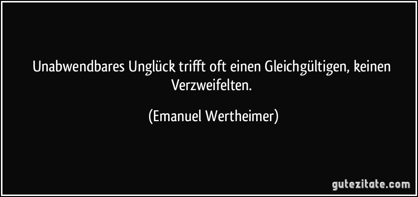 Unabwendbares Unglück trifft oft einen Gleichgültigen, keinen Verzweifelten. (Emanuel Wertheimer)